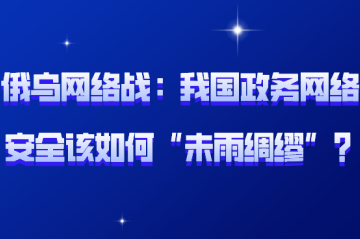 俄烏網(wǎng)絡(luò )戰背后：我國政務(wù)網(wǎng)絡(luò )安全該如何“未雨綢繆”？